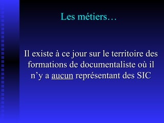 Les métiers… Il existe à ce jour sur le territoire des formations de documentaliste où il n’y a  aucun  représentant des SIC 
