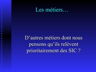 Les métiers… D’autres métiers dont nous pensons qu’ils relèvent prioritairement des SIC ? 