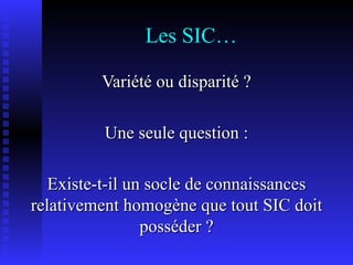 Les SIC… Variété ou disparité ? Une seule question : Existe-t-il un socle de connaissances relativement homogène que tout SIC doit posséder ? 