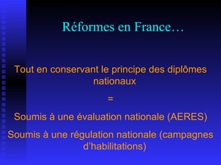 Réformes en France… Tout en conservant le principe des diplômes nationaux = Soumis à une évaluation nationale (AERES) Soumis à une régulation nationale (campagnes d’habilitations) 