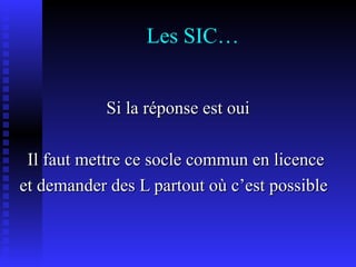 Les SIC… Si la réponse est oui Il faut mettre ce socle commun en licence  et demander des L partout où c’est possible  