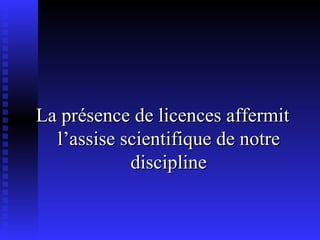 La présence de licences affermit l’assise scientifique de notre discipline 