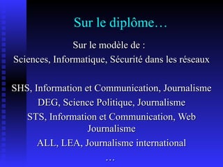 Sur le diplôme… Sur le modèle de :  Sciences, Informatique, Sécurité dans les réseaux SHS, Information et Communication, Journalisme DEG, Science Politique, Journalisme STS, Information et Communication, Web Journalisme ALL, LEA, Journalisme international …  
