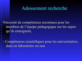 Adossement recherche Nécessité de compétences reconnues pour les membres de l’équipe pédagogique sur les sujets qu’ils enseignent, - Compétences scientifiques pour les universitaires, dans un laboratoire ou non 