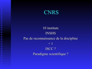 CNRS 10 instituts INSHS Pas de reconnaissance de la discipline + 1 ISCC ? Paradigme scientifique ? 