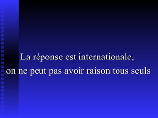 La réponse est internationale,  on ne peut pas avoir raison tous seuls 