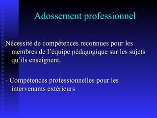 Adossement professionnel Nécessité de compétences reconnues pour les membres de l’équipe pédagogique sur les sujets qu’ils enseignent, - Compétences professionnelles pour les intervenants extérieurs 