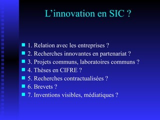 L’innovation en SIC ? 1. Relation avec les entreprises ? 2. Recherches innovantes en partenariat ? 3. Projets communs, laboratoires communs ? 4. Thèses en CIFRE ? 5. Recherches contractualisées ? 6. Brevets ? 7. Inventions visibles, médiatiques ? 