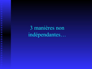 3 manières non indépendantes… 