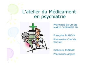 L’atelier du Médicament
      en psychiatrie
             Pharmacie du CH Ste
             MARIE CLERMONT FD


             Françoise BLANDIN
             Pharmacien Chef de
             Service


             Catherine CUSSAC
             Pharmacien Adjoint
 
