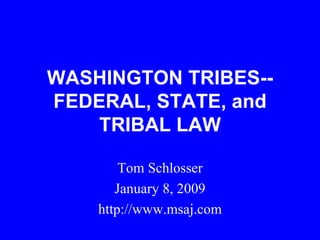 WASHINGTON TRIBES--FEDERAL, STATE, and TRIBAL LAW Tom Schlosser January 8, 2009 http://www.msaj.com 