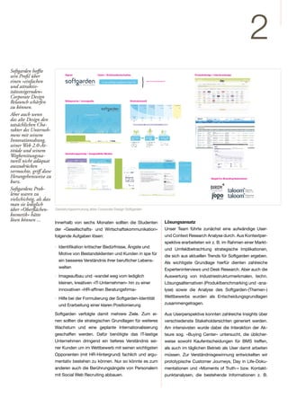 2
                                      Visuelle Wettbewerbsanalyse: Softgarden                                                                                                                                                                                                                                                                                                                                                                                www.softgarden.de

Softgarden hoffte                                                                                                                                                                                                                                                   www.softgarden.de



sein Profil über             Signet                     Claim / Schlüsselbotschaften                                                                                                                                                                                                                                                                                                                                    Produktdesign / Interfacedesign

einen »einfachen
und attraktiv-
itätssteigernden«
                                                            e-recruiting solutions that fit.


                                                                                                                                                                                                                                                                                                                                         Partner
                                                                                                                                                                                                                                                                                                                                                   ﹜
                                                                                                                                                                                                                                                                                                                                                   siehe Kommunikationsaudit




Corporate Design
Relaunch schärfen            Bildsprache / Iconografie                               Illustrationsstil

zu können.
Aber auch wenn
das alte Design den
tatsächlichen Cha-
rakter des Unterneh-
mens mit seinem
Innovationsdrang,
seiner Web 2.0-At-
titüde und seinem            Typografie     Farbklima
                             Gestaltungsprinzip / Ausgewählte Medien
Wegbereitungsna-
turell nicht adäquat
                                      NEU




                                                                                                                                                                                powered by                                                                                                                                                                                        www.softgarden.de

                                                                                                                                                                                                                                                                                                           e-recruiting solutions




auszudrücken
                                            Personalmarketing-Controlling mit birdy
                                            Von der Online-Stellenanzeige oder Bannerschaltung bis zur Einstellung eines Mitarbeiters speichert birdy aus
                                            der Vogelperspektive wertvolle Daten im birdy Data Warehouse. Dabei spielt es keine Rolle, ob Sie bereits eine
                                                                                                                                                                                                                                                                                                                                                                                  e-recruiting solutions that fit.
                                            E-Recruiting Software einsetzen oder mit Excel / Word / E-Mail / Lotus Notes Bewerbungen bearbeiten.

                                                                                                                                                                                             E-Recruiting und Bewerbermanagement-System für komplexe Organisationsstrukturen.
                                                                                                                  Alle durch birdy erfassten Daten werden auf-
                                                                                                                  bereitet und in einem webbasierten Analyse-




vermochte, griff diese
                                                                                                                                                                                                                                                              taloom Enterprise Edition 7.0 ist die umfassende
                                                                                                                  System, dem birdy Cockpit, dargestellt. Nutzen                                                                                                                                                                                                                                              Partner
                                                                                                                                                                                                                                                              E-Recruiting- und Bewerbermanagement-Software,
                                                                                                                  Sie das birdy Cockpit, um die Performanz der
                                                                                                                                                                                                                                                              die jeweils an die individuellen Anforderungen großer
                                                                                                                  eingesetzten Online Jobbörsen (z.B. monster,
                                                                                                                                                                                                                                                              Unternehmen und internationaler Konzerne ange-
                                                                                                                  StepStone) oder Bannerschaltungen in Bezug
                                                                                                                  auf den resultierenden Bewerbungsprozess zu                                                                                                 passt wird.
                                                                                                                  messen und zu verbessern.                                                                                                                   Von der Bewerberansprache über die Bewerberaus-
                                                                                                                                                                                                                                                              wahl bis hin zur Einstellung der Mitarbeiter unter-
                                                                                                                  So können Sie beispielsweise sehen, wie viele                                                                                               stützt taloom den gesamten Personalbeschaffungs-
                                                                                                                  Bewerbungen über eine Stellenausschreibung                                                                                                  prozess durch zahlreiche Funktionen und Module.
                                                                                                                  auf StepStone eingehen, wie viele Bewerber da-                                                                                              taloom ist mandantenfähig und eignet sich insbe-
                                                                                                                  von eingeladen und wie viele Bewerber anschlie-                                                                                             sondere für den Einsatz in komplexen Organisations-




Herangehensweise zu
                                                                                                                  ßend eingestellt wurden.                                                                                                                    strukturen.


                                            Ihre Vorteile                                                                                                                                    Vorteile

                                                    Controlling der Investitionen über den gesamten E-Recruiting Prozess                                                                           Erfassung von Bewerbungen über eine oder mehrere Websites in verschiedenen Sprachen

                                                    Schnelles Erstellen von Kennzahlen und Diagrammen                                                                                              Einhaltung der unternehmensweiten Corporate Design Richtlinien

                                                    Entscheidungshilfe über den Einsatz von Personalwerbungs-Maßnahmen                                                                             Abbildung der individuellen Recruiting-Prozesse von komplexen Organisationsstrukturen




                                                                                                                                                                                                                                                                                                                                                                                                                                     Siegel/Co-Branding/Submarken
                                                    Verringerung der Cost per Hire                                                                                                                 Funktionale Erweiterungen für individuelle Anforderungen möglich
                                                    Ihre Bewerbermanagement-Pipeline wird sichtbar                                                                                                 Ganzheitliches Controlling der Recruiting Prozesse




kurz.
                                                    Systemunabhängig und schnell einsetzbar
                                                                                                                                                                                             Funktionen
                                            Auswertungsmöglichkeiten                                                                                                                               Bewerber-Portale mit Content Management Funktionalität               onBoarding
                                                                                                                                                                                                   für externe und interne Bewerber
                                                                                                                                                                                                                                                                        Volltextsuche und Matching
                                                    Kampagnen (Stellenanzeigen, Banner etc.)
                                                                                                                                                                                                   Stellenverwaltung mit Genehmigungsworkﬂows
                                                                                                                                                                                                                                                                        Segmentierte Bewerberpools
                                                    Kanäle (z.B. Monster, StepStone etc.)
                                                                                                                                                                                                   Multiposting für Online Stellenanzeigen
                                                    Schaltungen und Impressions von Stellenanzeigen und Bannern
                                                                                                                                                                                                                                                                        Vertragsmanagement
                                                                                                                                                                                                   Workﬂowbasiertes Bewerbermanagement, angepasst                       Birdy
                                                    Direkte und indirekte Bewerbungen
                                                                                                                                                                                                   an Ihre individuellen Abläufe
                                                    Bewerber Pipeline (Interviews, Angebote etc)                                                                                                                                                                        und viele mehr...
                                                                                                                                                                                                   Mandantenfähig
                                                                                                                                                                                                   Mehrsprachig

                                            Einführungspreis (bis zum 31.12.08)                                                       Weitere Informationen




Softgardens Prob-
                                                                                                                                      Dominik Faber
                                                                                Einführungspreis*         Normalpreis*
                                                                                                                                      +49 30 275 96 – 253                                    Preise                                                                         Weitere Informationen
                                            Einrichtung:                        15.000 EUR                20.000 EUR                                                                                                                                                        Dominik Faber
                                                                                                                                      info@softgarden.de
                                            Jährliche Nutzungsgebühr:            8.000 EUR / Jahr         10.000 EUR / Jahr                                                                  Einrichtung                 ab 30.000 EUR*                                     +49 30 275 96 – 253
                                                                                                                                                                                             Lizenz                      ab 18.000 EUR / Jahr*                              info@softgarden.de
                                            Copyright softgarden GmbH                                                                *Alle Preise zzgl. der gesetzlich geltenden MwSt.
                                                                                                                                     Die dargestellten Abbildungen können variieren.

                                                                                                                                                                                             Copyright softgarden GmbH                                                *Alle Preise verstehen sich zzgl. der gesetzlich geltenden MwSt.
                                                                                                                                                                                                                                                                      Bei verändertem Funktionsumfang können die Preise variieren.




leme waren zu
vielschichtig, als dass
man sie lediglich                                                                                                                                                                                                                                                                                                                                                                                                                                               Blatt 13 von 16


über »Oberflächen- Gestaltungsanmutung altes Corporate Design Softgarden
kosmetik« hätte
lösen können ...        Innerhalb von sechs Monaten sollten die Studenten                                                                                                                                                                                                                                                                                                  Lösungsansatz
                              der »Gesellschafts- und Wirtschaftskommunikation«                                                                                                                                                                                                                                                                                            Unser Team führte zunächst eine aufwändige User-
                              folgende Aufgaben lösen:                                                                                                                                                                                                                                                                                                                     und Context Research Analyse durch. Aus Kontextper-
                                                                                                                                                                                                                                                                                                                                                                           spektive erarbeiteten wir z. B. im Rahmen einer Markt-
                              · Identifikation kritischer Bedürfnisse, Ängste und
                                                                                                                                                                                                                                                                                                                                                                           und Umfeldbetrachtung strategische Implikationen,
                                 Motive von Bestandsklienten und Kunden in spe für
                                                                                                                                                                                                                                                                                                                                                                           die sich aus aktuellen Trends für Softgarden ergeben.
                                 ein besseres Verständnis ihrer beruflicher Lebens-
                                                                                                                                                                                                                                                                                                                                                                           Als wichtigste Grundlage hierfür dienten zahlreiche
                                 welten
                                                                                                                                                                                                                                                                                                                                                                           Experteninterviews und Desk Research. Aber auch die
                              · Imageaufbau und -wandel weg vom lediglich                                                                                                                                                                                                                                                                                                  Auswertung von Industriestrukturmerkmalen, techn.
                                 kleinen, kreativen »IT-Unternehmen« hin zu einer                                                                                                                                                                                                                                                                                          Lösungsalternativen (Produktbenchmarking und -ana-
                                 innovativen »HR-affinen Beratungsfirma«                                                                                                                                                                                                                                                                                                   lyse) sowie die Analyse des Softgarden-(Themen-)
                              · Hilfe bei der Formulierung der Softgarden-Identität                                                                                                                                                                                                                                                                                        Wettbewerbs wurden als Entscheidungsgrundlagen
                                 und Erarbeitung einer klaren Positionierung                                                                                                                                                                                                                                                                                               zusammengetragen.

                              Softgarden verfolgte damit mehrere Ziele. Zum ei-                                                                                                                                                                                                                                                                                            Aus Userperspektive konnten zahlreiche Insights über
                              nen sollten die strategischen Grundlagen für weiteres                                                                                                                                                                                                                                                                                        verschiedenste Stakeholdersichten generiert werden.
                              Wachstum und eine geplante Internationalisierung                                                                                                                                                                                                                                                                                             Am intensivsten wurde dabei die Interaktion der Ak-
                              geschaffen werden. Dafür benötigte das IT-lastige                                                                                                                                                                                                                                                                                            teure sog. »Buying Center« untersucht, die üblicher-
                              Unternehmen dringend ein tieferes Verständnis sei-                                                                                                                                                                                                                                                                                           weise sowohl Kaufentscheidungen für BMS treffen,
                              ner Kunden um im Wettbewerb mit seinen wichtigsten                                                                                                                                                                                                                                                                                           als auch im täglichen Betrieb als User damit arbeiten
                              Opponenten (mit HR-Hintergrund) fachlich und argu-                                                                                                                                                                                                                                                                                           müssen. Zur Verständnisgewinnung entwickelten wir
                              mentativ bestehen zu können. Nur so könnte es zum                                                                                                                                                                                                                                                                                            prototypische Customer Journeys, Day in Life-Doku-
                              anderen auch die Berührungsängste von Personalern                                                                                                                                                                                                                                                                                            mentationen und »Moments of Truth-« bzw. Kontakt-
                              mit Social Web Recruiting abbauen.                                                                                                                                                                                                                                                                                                           punktanalysen, die bestehende Informationen z. B.
 
