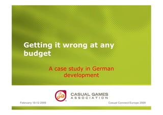 February 10-12 2009 Casual Connect Europe 2009
Getting it wrong at any
budget
A case study in German
development
 