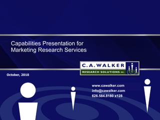 Capabilities Presentation for  Marketing Research Services October, 2010 www.cawalker.com [email_address] 626.584.8180 x128 