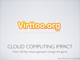 CLOUD COMPUTING IMPACT
 How will the cloud approach change the game

                                    Jesus Villar, jesus at virttoo.org
 