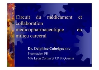 Circuit du médicament et
collaboration
médicopharmaceutique  en
milieu carcéral

    Dr. Delphine Cabelguenne
    Pharmacien PH
    MA Lyon Corbas et CP St Quentin
 