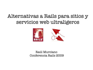 Alternativas a Rails para sitios y
   servicios web ultraligeros




            Raúl Murciano
         Conferencia Rails 2009
 