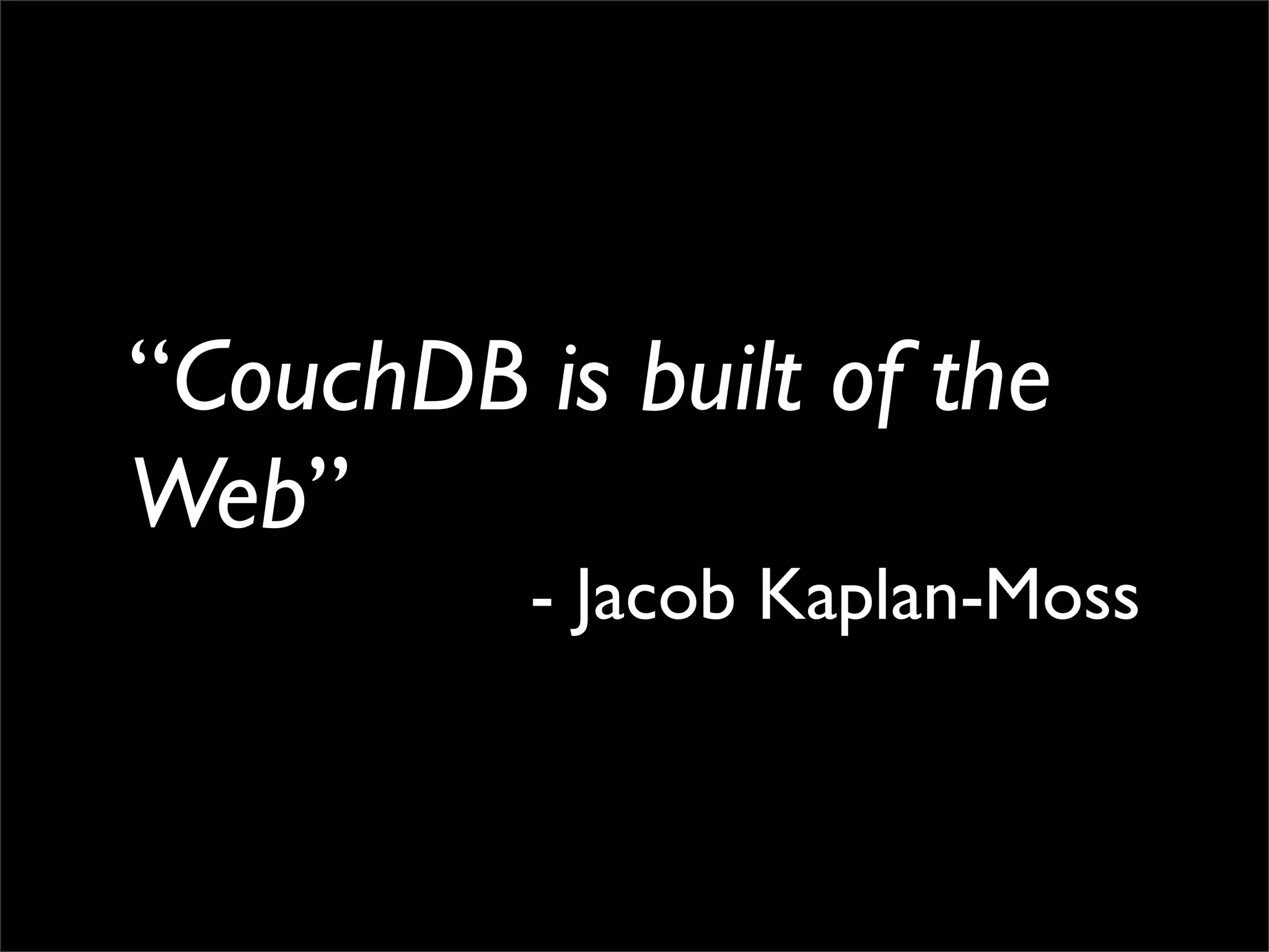 “CouchDB is built of the
Web”
          - Jacob Kaplan-Moss
 