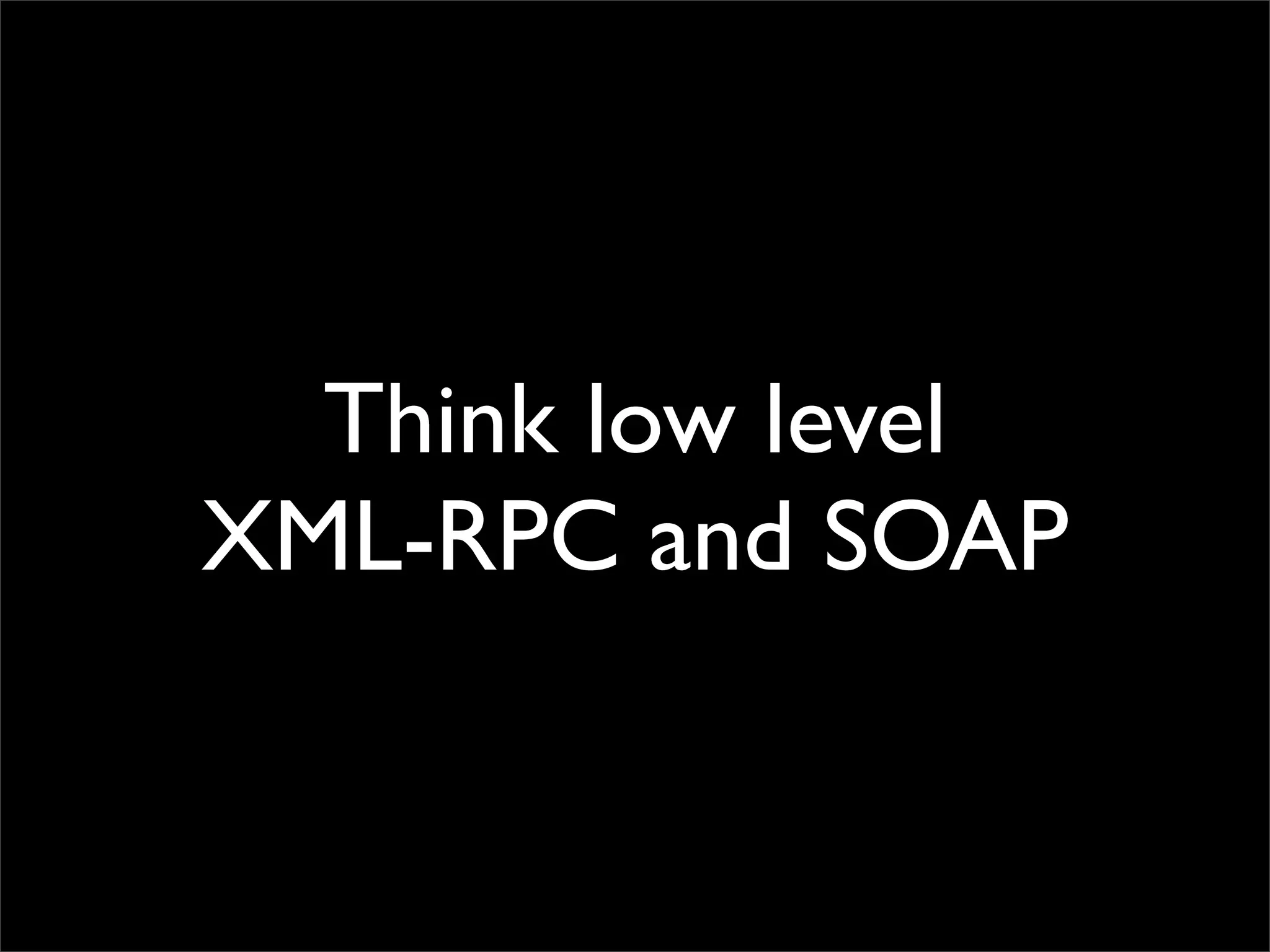 Think low level
XML-RPC and SOAP
 