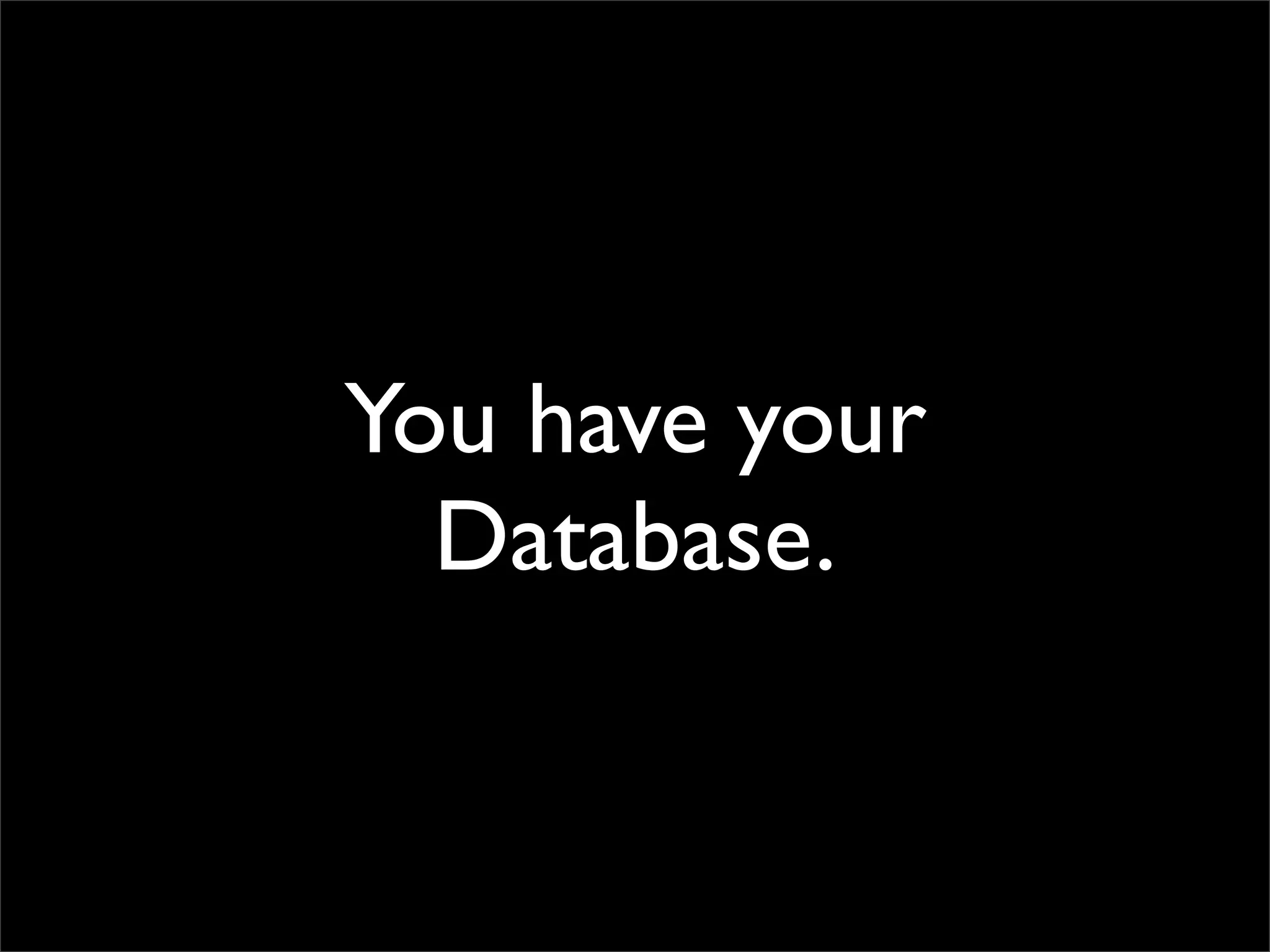 You have your
  Database.
 