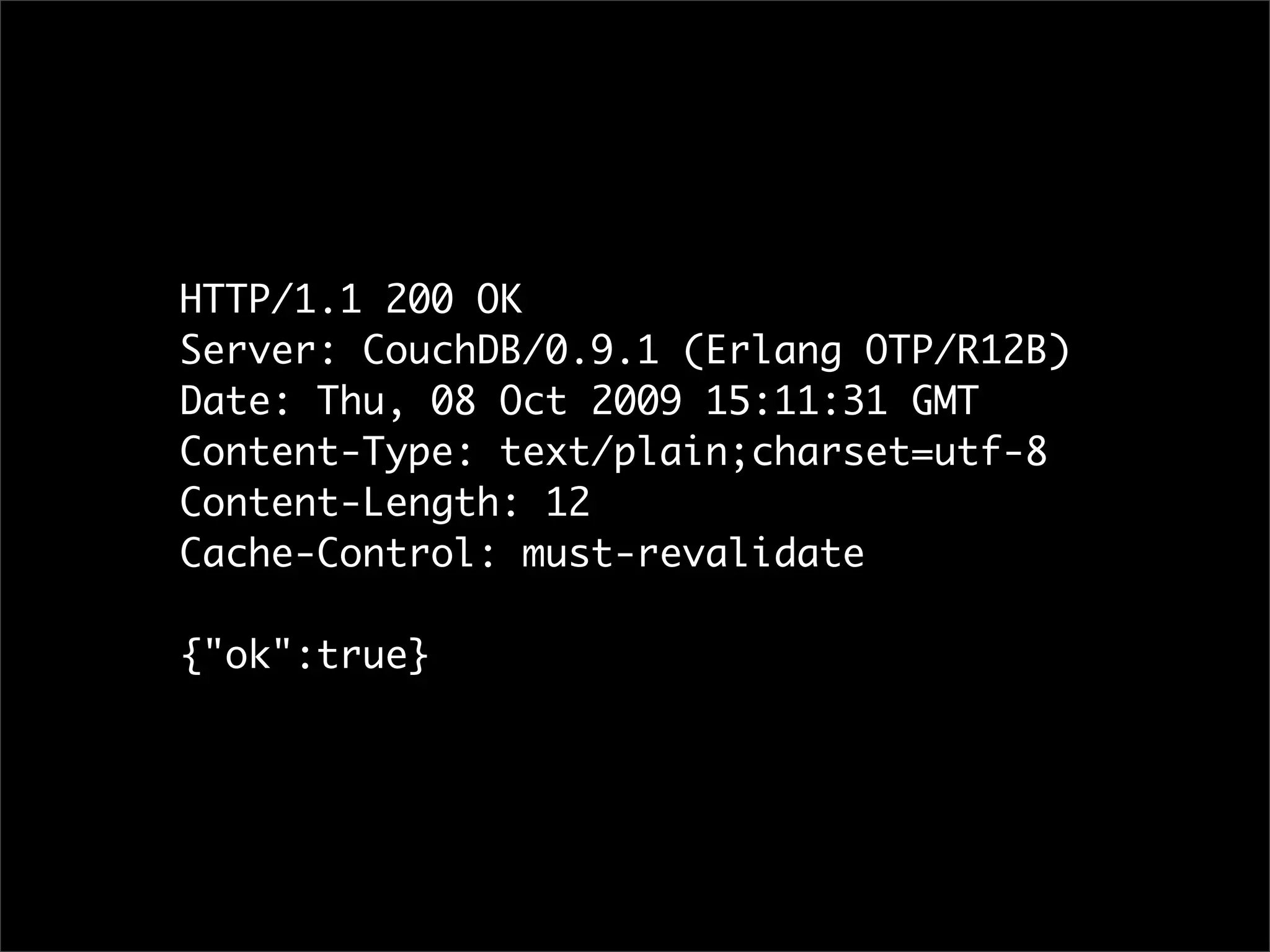 HTTP/1.1 200 OK
Server: CouchDB/0.9.1 (Erlang OTP/R12B)
Date: Thu, 08 Oct 2009 15:11:31 GMT
Content-Type: text/plain;charset=utf-8
Content-Length: 12
Cache-Control: must-revalidate

{"ok":true}
 
