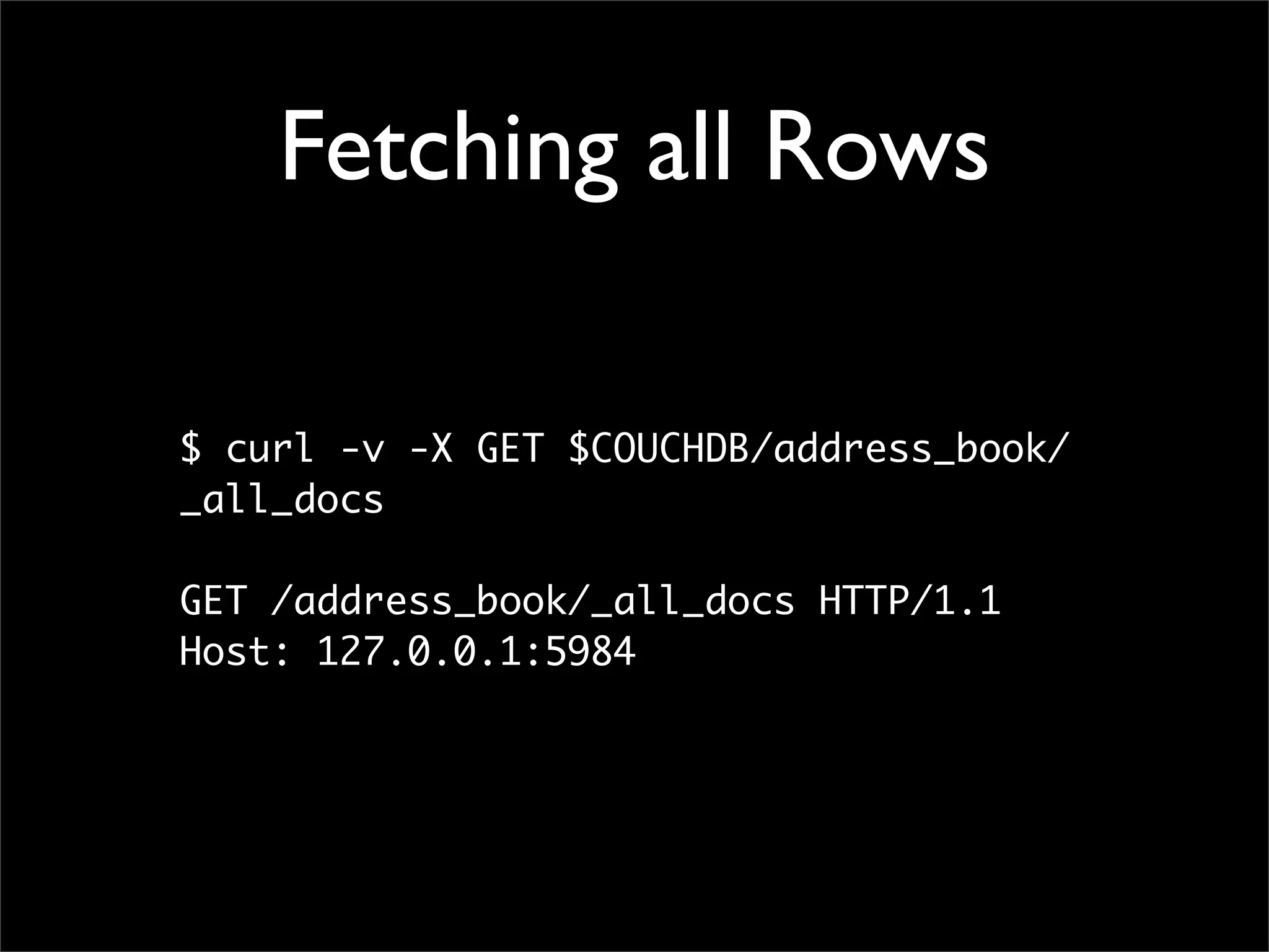 Fetching all Rows

$ curl -v -X GET $COUCHDB/address_book/
_all_docs

GET /address_book/_all_docs HTTP/1.1
Host: 127.0.0.1:5984
 