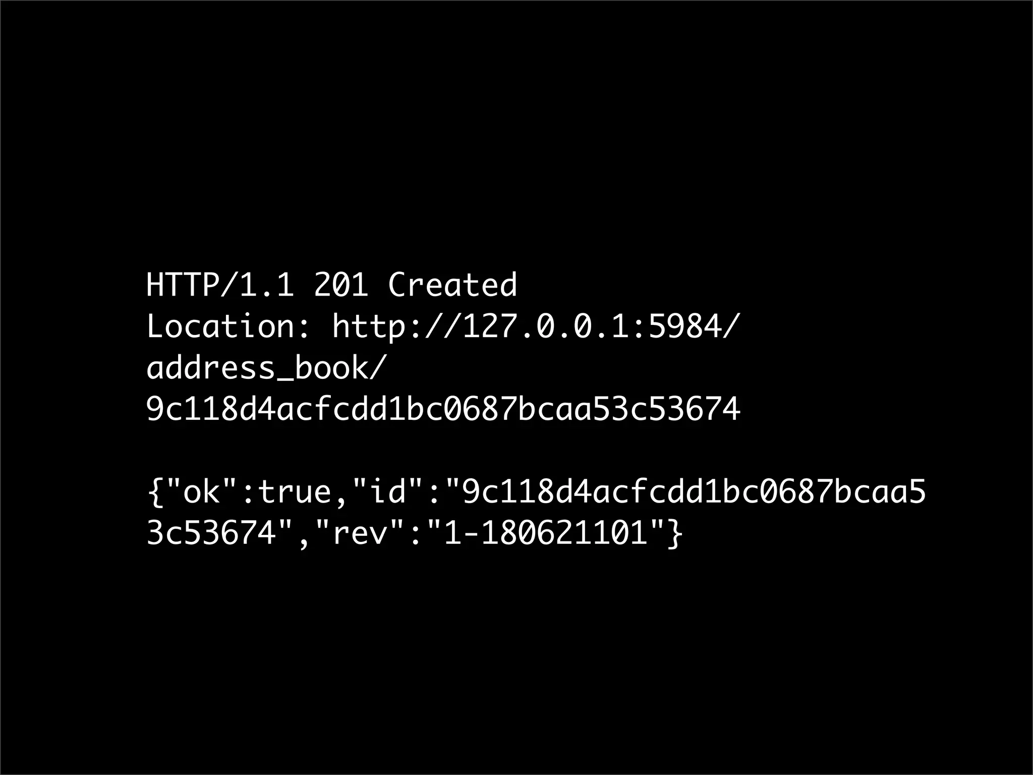 HTTP/1.1 201 Created
Location: http://127.0.0.1:5984/
address_book/
9c118d4acfcdd1bc0687bcaa53c53674

{"ok":true,"id":"9c118d4acfcdd1bc0687bcaa5
3c53674","rev":"1-180621101"}
 