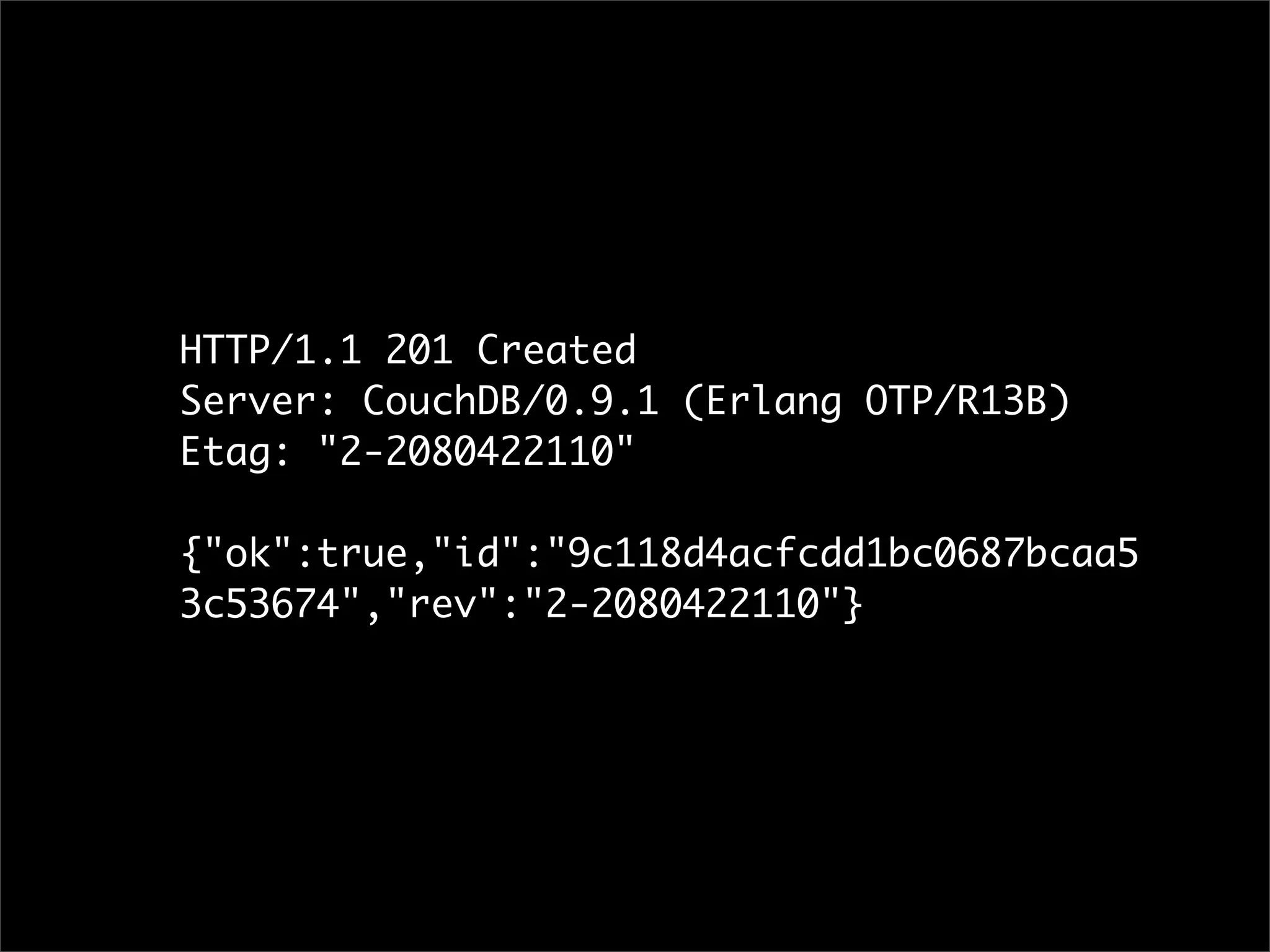 HTTP/1.1 201 Created
Server: CouchDB/0.9.1 (Erlang OTP/R13B)
Etag: "2-2080422110"

{"ok":true,"id":"9c118d4acfcdd1bc0687bcaa5
3c53674","rev":"2-2080422110"}
 