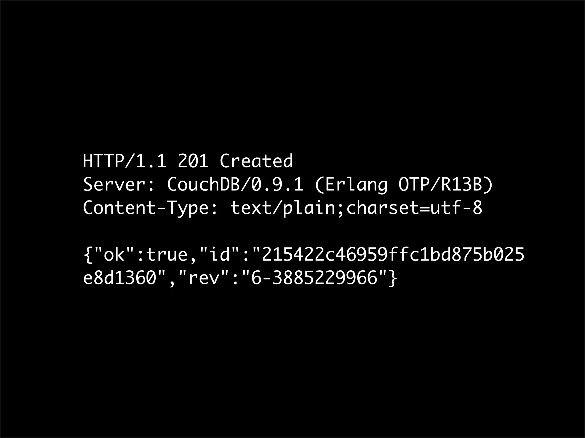 HTTP/1.1 201 Created
Server: CouchDB/0.9.1 (Erlang OTP/R13B)
Content-Type: text/plain;charset=utf-8

{"ok":true,"id":"215422c46959ffc1bd875b025
e8d1360","rev":"6-3885229966"}
 