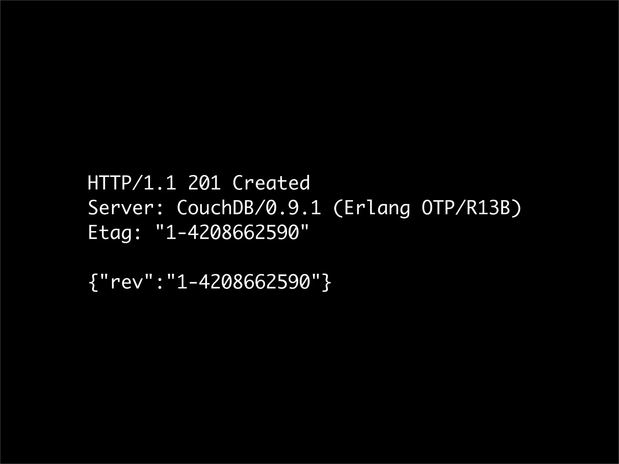 HTTP/1.1 201 Created
Server: CouchDB/0.9.1 (Erlang OTP/R13B)
Etag: "1-4208662590"

{"rev":"1-4208662590"}
 