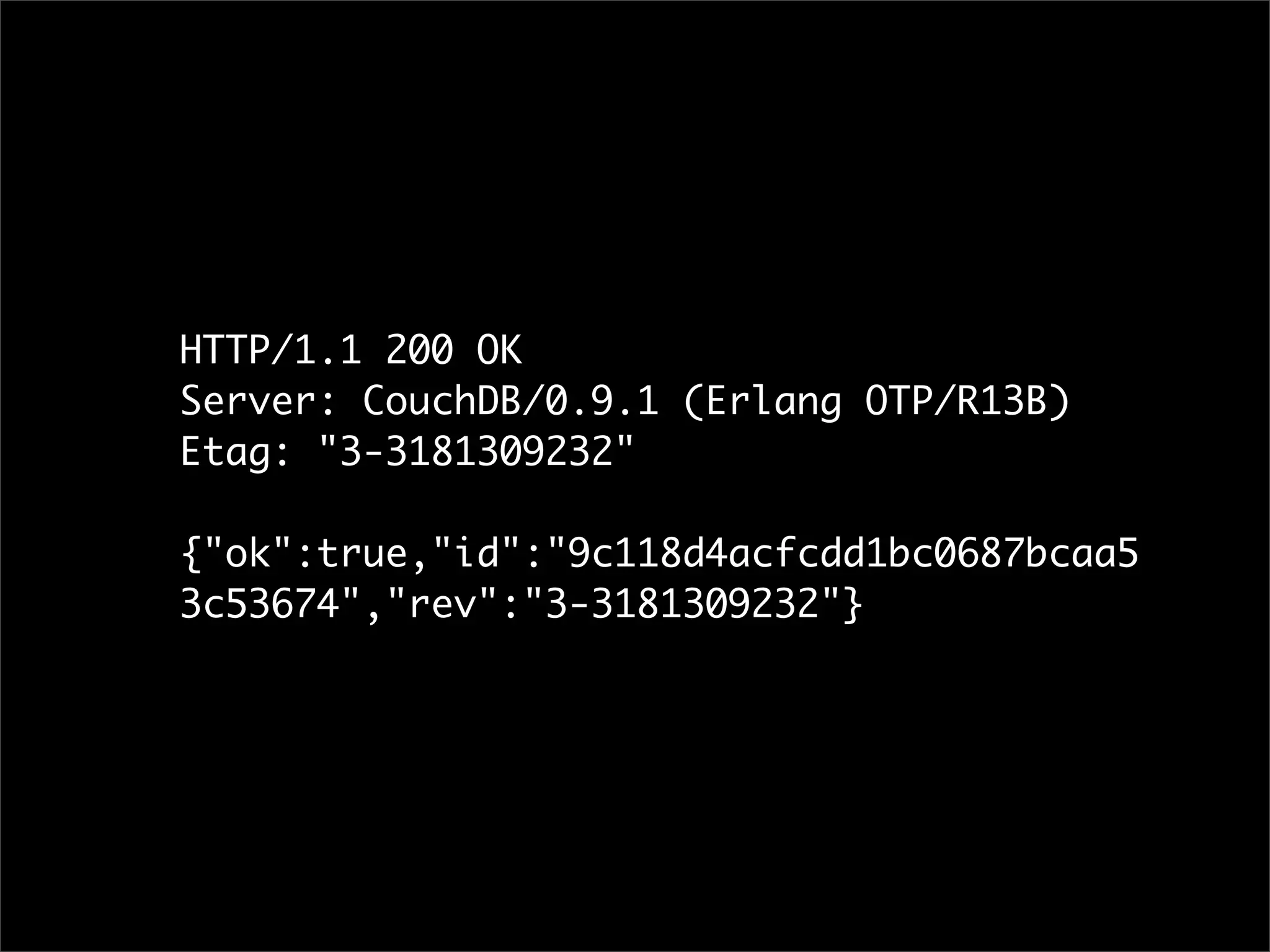 HTTP/1.1 200 OK
Server: CouchDB/0.9.1 (Erlang OTP/R13B)
Etag: "3-3181309232"

{"ok":true,"id":"9c118d4acfcdd1bc0687bcaa5
3c53674","rev":"3-3181309232"}
 