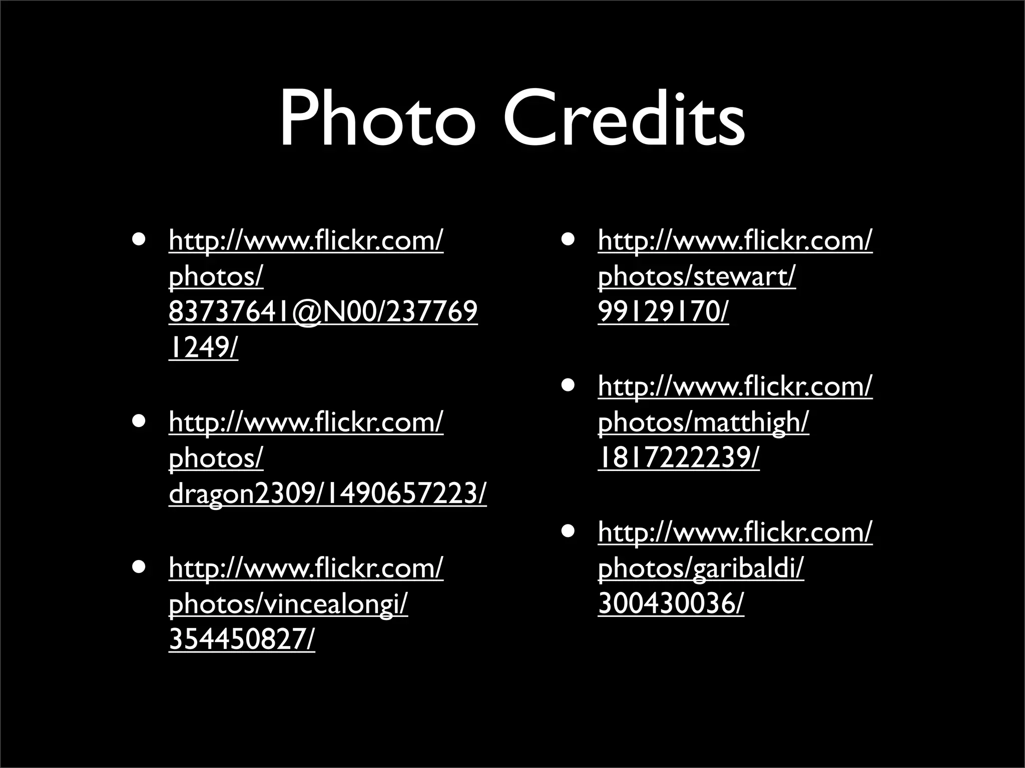 Photo Credits
•   http://www.ﬂickr.com/    •   http://www.ﬂickr.com/
    photos/                      photos/stewart/
    83737641@N00/237769          99129170/
    1249/
                             •   http://www.ﬂickr.com/
•   http://www.ﬂickr.com/        photos/matthigh/
    photos/                      1817222239/
    dragon2309/1490657223/
                             •   http://www.ﬂickr.com/
•   http://www.ﬂickr.com/        photos/garibaldi/
    photos/vincealongi/          300430036/
    354450827/
 