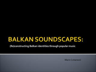 (Re)constructing Balkan identities through popular music Marin Cvitanović 