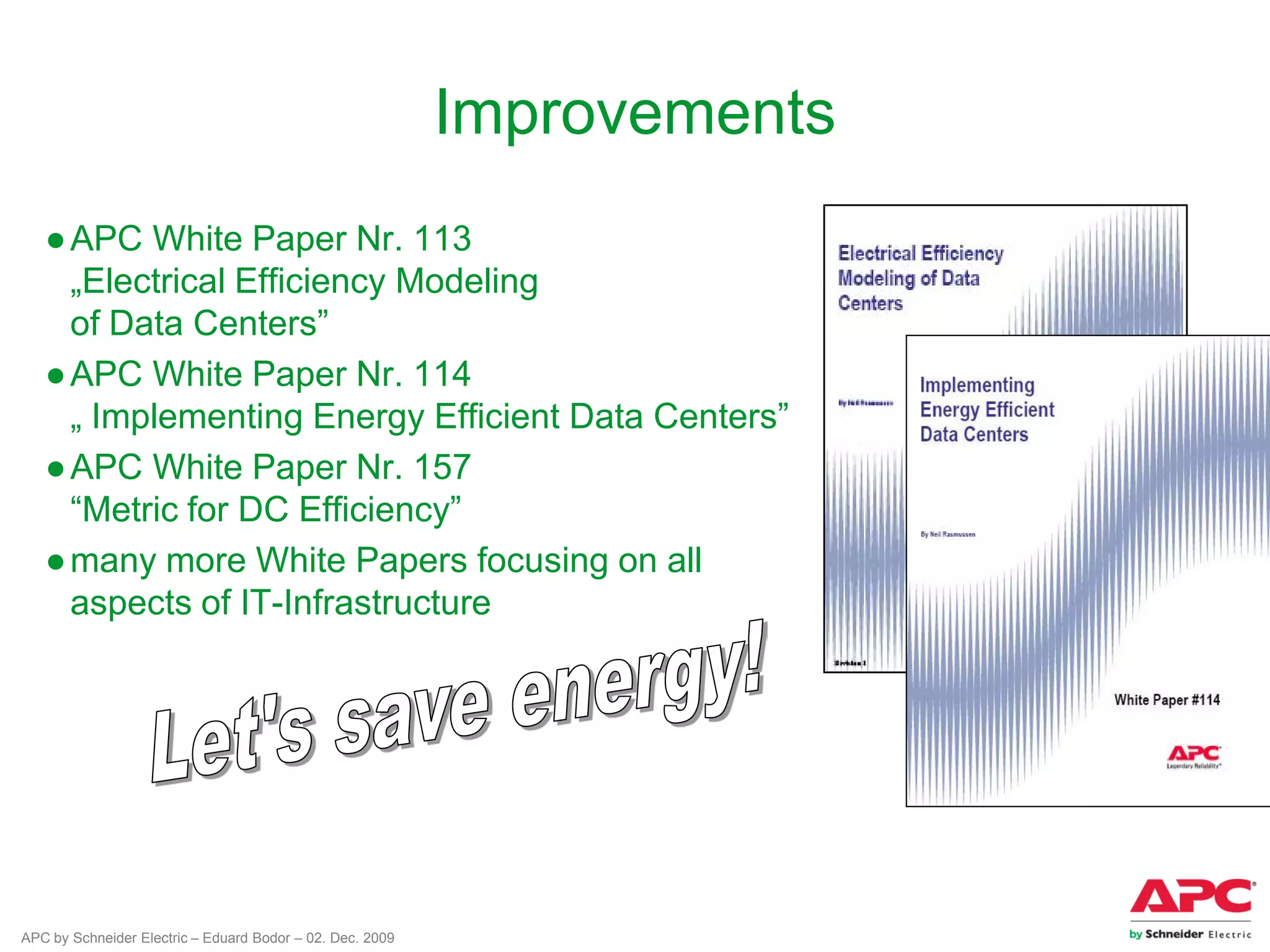 APC by Schneider Electric – Eduard Bodor – 02. Dec. 2009
●APC White Paper Nr. 113
„Electrical Efficiency Modeling
of Data Centers”
●APC White Paper Nr. 114
„ Implementing Energy Efficient Data Centers”
●APC White Paper Nr. 157
“Metric for DC Efficiency”
●many more White Papers focusing on all
aspects of IT-Infrastructure
Improvements
 