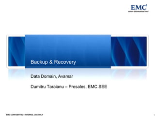 1EMC CONFIDENTIAL—INTERNAL USE ONLY
Data Domain, Avamar
Dumitru Taraianu – Presales, EMC SEE
Backup & Recovery
 
