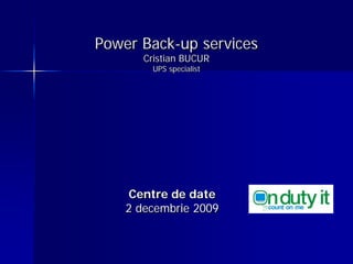 Power Back-up services
Cristian BUCUR
UPS specialist
Centre de date
2 decembrie 2009
 