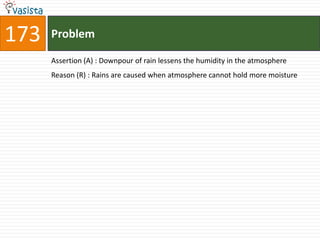 173   Problem

      Assertion (A) : Downpour of rain lessens the humidity in the atmosphere
      Reason (R) : Rains are caused when atmosphere cannot hold more moisture
 