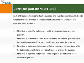 Directions (Questions 191-196):

Each of these questions consists of a question and two statements I and II. Decide
whether the data provided in the statements are sufficient to answer the
question. Mark answer as


1. if the data in both the statements I and II are required to answer the
   question.
2. if the data in statement II alone are sufficient to answer the question while
   the data in statement alone are not sufficient to answer the question
3. if the data in statement I alone are sufficient to answer the question, while
   the data in statement alone are not sufficient to answer the question
4. if the data in both the statements I and II together are not sufficient to
   answer the question
 