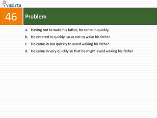 46   Problem

     a. Having not to wake his father, he came in quickly.
     b. He entered in quickly, so as not to wake his father.
     c. He came in too quickly to avoid waking his father.
     d. He came in very quickly so that he might avoid waking his father
 