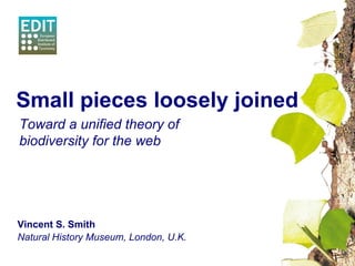 Vincent S. Smith Natural History Museum, London, U.K. Small pieces loosely joined Toward a unified theory of biodiversity for the web 