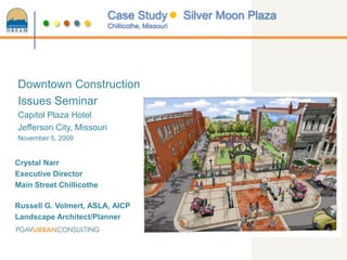Downtown Construction  Issues Seminar Capitol Plaza Hotel Jefferson City, Missouri November 5, 2009 Crystal Narr Executive Director Main Street Chillicothe Russell G. Volmert, ASLA, AICP Landscape Architect/Planner 
