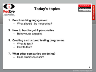 Today’s topics Benchmarking engagement What should I be measuring? How to best target & personalise Behavioural targeting Creating a structured testing programme What to test? How to test? What other companies are doing? Case studies to inspire 