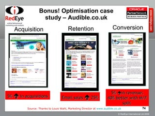 Bonus! Optimisation case study – Audible.co.uk Acquisition Retention Conversion 5%    in acquisitions 5%   in revenue; 40% better with M/F split  Email sales    25% Source: Thanks to Louis Wahl, Marketing Director at  www.audible.co.uk   