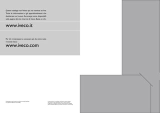 Questo catalogo non finisce qui, ma continua on line.
Tutte le informazioni e gli approfondimenti che
desiderate sul nuovo Eurocargo sono disponibili
sulle pagine del sito internet di Iveco. Basta un clic.


www.iveco.it

Per chi è interessato a conoscere più da vicino tutto
il mondo Iveco:

www.iveco.com




The All Blacks logo, the Silver Fern Device and All BlACKS®   le informazioni e le immagini contenute in questo catalogo
are registred trademarks of the NZRU.                         sono fornite a titolo informativo. Iveco si riserva il diritto
                                                              di apportare in qualsiasi momento e senza preavviso modifiche
                                                              utili per qualsiasi esigenza di carattere costruttivo e commerciale.
 
