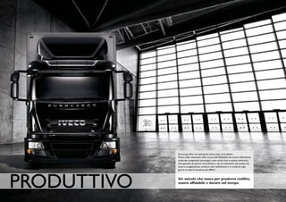 Eurocargo offre una operatività senza sosta né problemi.
             Merito della robustezza della scocca, dell’affidabilità dei motori, dell’attenta
             scelta dei componenti tecnologici come cambi, freni e sistemi elettronici,
             tutti garantiti da partner di eccellenza e da una attenzione alla qualità che
             nasce in progettazione, continua nello stabilimento e si conferma ogni
             giorno in tutte le situazioni più difficili.




PRODUTTIvO   Un veicolo che nasce per produrre reddito,
             essere affidabile e durare nel tempo.
 