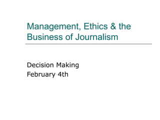 Management, Ethics & the Business of Journalism Decision Making February 4th 