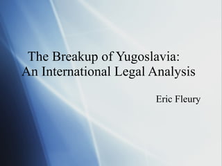 The Breakup of Yugoslavia:    An International Legal Analysis Eric Fleury  