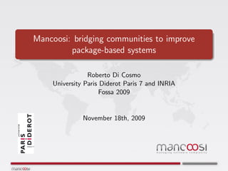 Mancoosi: bridging communities to improve
         package-based systems

                Roberto Di Cosmo
    University Paris Diderot Paris 7 and INRIA
                    Fossa 2009


              November 18th, 2009
 