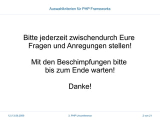 Auswahlkriterien für PHP Frameworks

Bitte jederzeit zwischendurch Eure
Fragen und Anregungen stellen!
Mit den Beschimpfungen bitte
bis zum Ende warten!
Danke!

12./13.09.2009

3. PHP Unconference

2 von 21

 