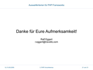 Auswahlkriterien für PHP Frameworks

Danke für Eure Aufmerksamkeit!
Ralf Eggert
r.eggert@travello.com

12./13.09.2009

3. PHP Unconference

21 von 21

 